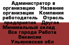 Администратор в организацию › Название организации ­ Компания-работодатель › Отрасль предприятия ­ Другое › Минимальный оклад ­ 1 - Все города Работа » Вакансии   . Ульяновская обл.,Барыш г.